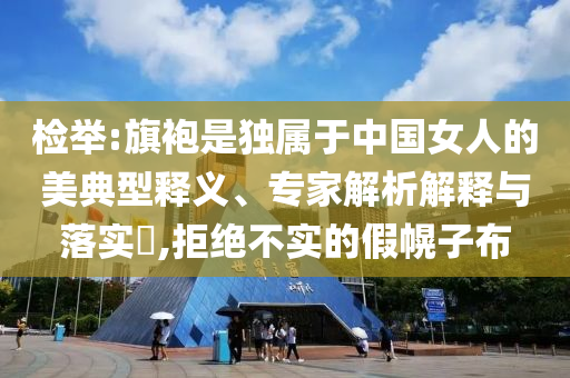 檢舉:旗袍是獨屬于中國女人的美典型釋義、專家解析解釋與落實?,拒絕不實的假幌子布