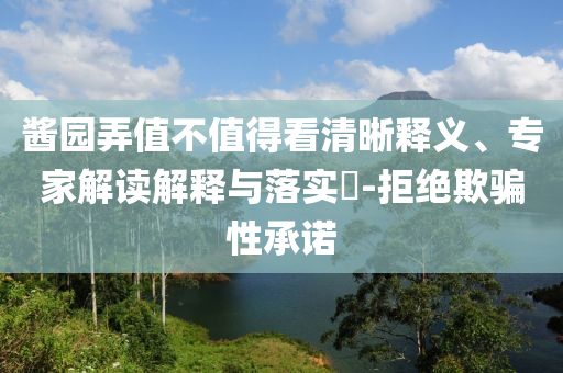 醬園弄值不值得看清晰釋義、專家解讀解釋與落實?-拒絕欺騙性承諾