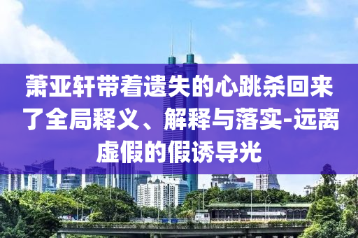 蕭亞軒帶著遺失的心跳殺回來了全局釋義、解釋與落實-遠離虛假的假誘導(dǎo)光