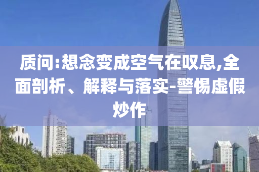 質(zhì)問:想念變成空氣在嘆息,全面剖析、解釋與落實-警惕虛假炒作