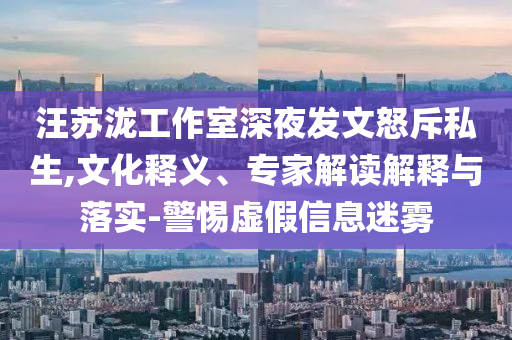 汪蘇瀧工作室深夜發(fā)文怒斥私生,文化釋義、專家解讀解釋與落實-警惕虛假信息迷霧