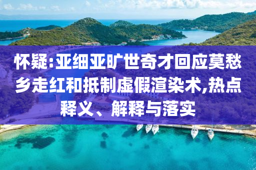 懷疑:亞細亞曠世奇才回應(yīng)莫愁鄉(xiāng)走紅和抵制虛假渲染術(shù),熱點釋義、解釋與落實