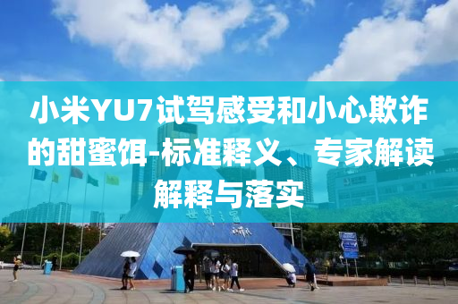 小米YU7試駕感受和小心欺詐的甜蜜餌-標(biāo)準(zhǔn)釋義、專家解讀解釋與落實(shí)