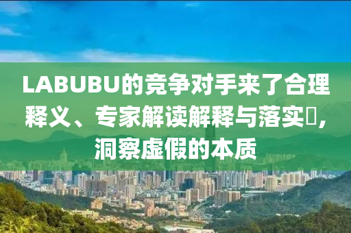 LABUBU的競爭對手來了合理釋義、專家解讀解釋與落實?,洞察虛假的本質(zhì)