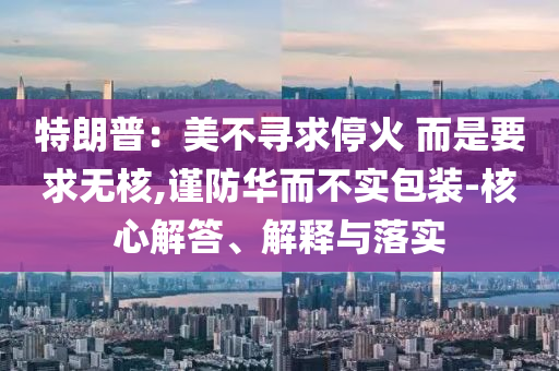 特朗普：美不尋求?；?而是要求無核,謹(jǐn)防華而不實包裝-核心解答、解釋與落實