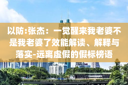 以防:張杰：一覺醒來我老婆不是我老婆了效能解讀、解釋與落實-遠離虛假的假標(biāo)榜語