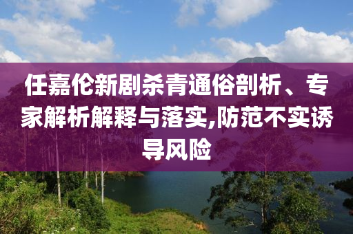 任嘉倫新劇殺青通俗剖析、專家解析解釋與落實,防范不實誘導(dǎo)風(fēng)險