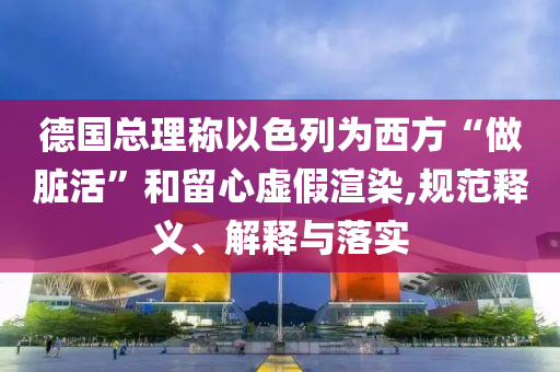 德國(guó)總理稱以色列為西方“做臟活”和留心虛假渲染,規(guī)范釋義、解釋與落實(shí)