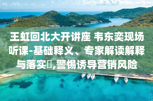 王虹回北大開(kāi)講座 韋東奕現(xiàn)場(chǎng)聽(tīng)課-基礎(chǔ)釋義、專家解讀解釋與落實(shí)?,警惕誘導(dǎo)營(yíng)銷風(fēng)險(xiǎn)