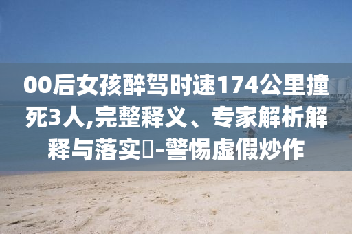 00后女孩醉駕時速174公里撞死3人,完整釋義、專家解析解釋與落實?-警惕虛假炒作