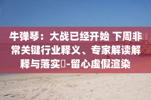 牛彈琴：大戰(zhàn)已經(jīng)開始 下周非常關(guān)鍵行業(yè)釋義、專家解讀解釋與落實(shí)?-留心虛假渲染