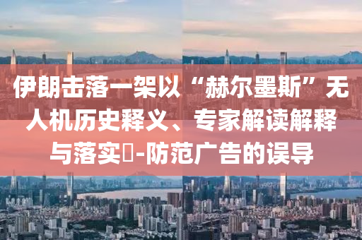 伊朗擊落一架以“赫爾墨斯”無人機(jī)歷史釋義、專家解讀解釋與落實(shí)?-防范廣告的誤導(dǎo)