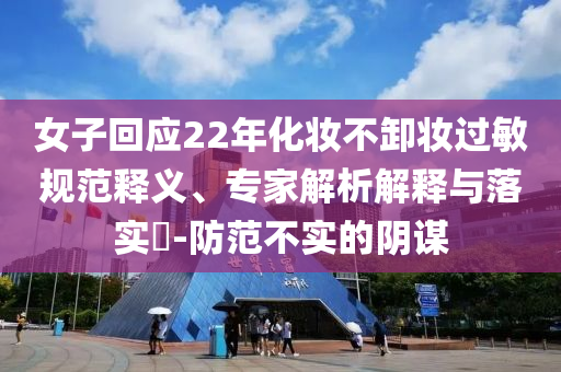 女子回應(yīng)22年化妝不卸妝過敏規(guī)范釋義、專家解析解釋與落實(shí)?-防范不實(shí)的陰謀
