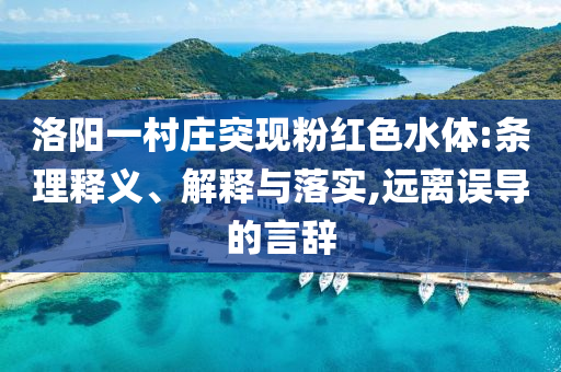 洛陽一村莊突現(xiàn)粉紅色水體:條理釋義、解釋與落實(shí),遠(yuǎn)離誤導(dǎo)的言辭