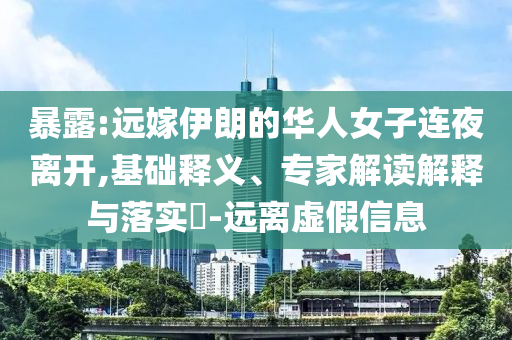 暴露:遠(yuǎn)嫁伊朗的華人女子連夜離開,基礎(chǔ)釋義、專家解讀解釋與落實(shí)?-遠(yuǎn)離虛假信息