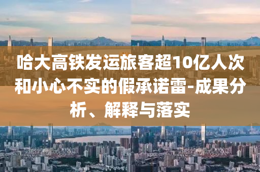 哈大高鐵發(fā)運(yùn)旅客超10億人次和小心不實(shí)的假承諾雷-成果分析、解釋與落實(shí)