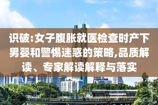 識(shí)破:女子腹脹就醫(yī)檢查時(shí)產(chǎn)下男嬰和警惕迷惑的策略,品質(zhì)解讀、專家解讀解釋與落實(shí)