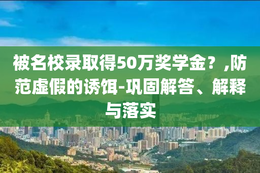 被名校錄取得50萬獎學(xué)金？,防范虛假的誘餌-鞏固解答、解釋與落實