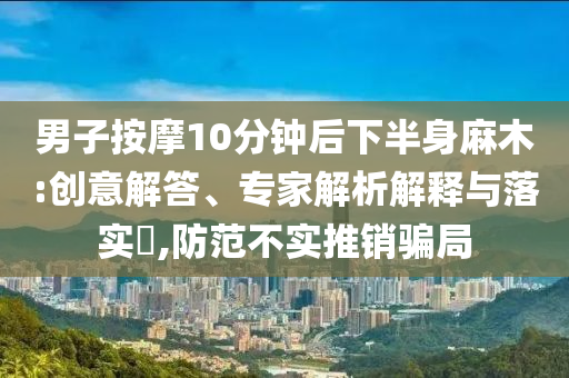 男子按摩10分鐘后下半身麻木:創(chuàng)意解答、專家解析解釋與落實?,防范不實推銷騙局
