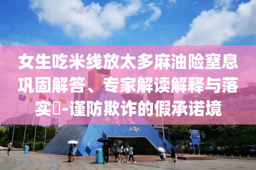 女生吃米線放太多麻油險窒息鞏固解答、專家解讀解釋與落實?-謹(jǐn)防欺詐的假承諾境