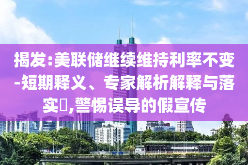 揭發(fā):美聯(lián)儲繼續(xù)維持利率不變-短期釋義、專家解析解釋與落實?,警惕誤導(dǎo)的假宣傳