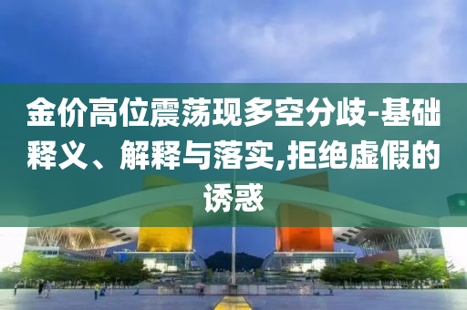 金價高位震蕩現(xiàn)多空分歧-基礎(chǔ)釋義、解釋與落實,拒絕虛假的誘惑