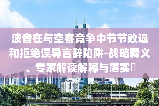 波音在與空客競爭中節(jié)節(jié)敗退和拒絕誤導(dǎo)言辭陷阱-戰(zhàn)略釋義、專家解讀解釋與落實?