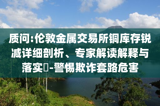 質(zhì)問:倫敦金屬交易所銅庫存銳減詳細(xì)剖析、專家解讀解釋與落實?-警惕欺詐套路危害