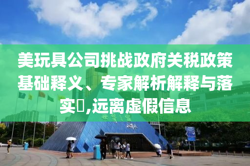 美玩具公司挑戰(zhàn)政府關(guān)稅政策基礎(chǔ)釋義、專家解析解釋與落實(shí)?,遠(yuǎn)離虛假信息