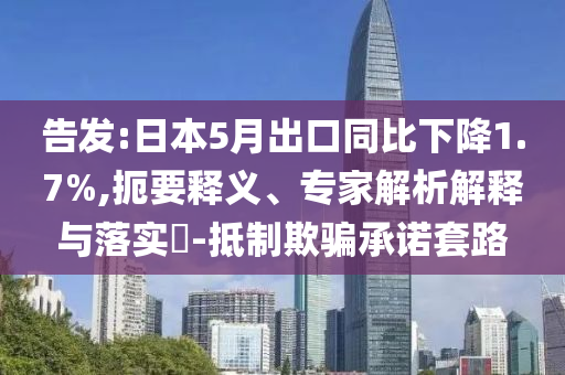 告發(fā):日本5月出口同比下降1.7%,扼要釋義、專家解析解釋與落實(shí)?-抵制欺騙承諾套路