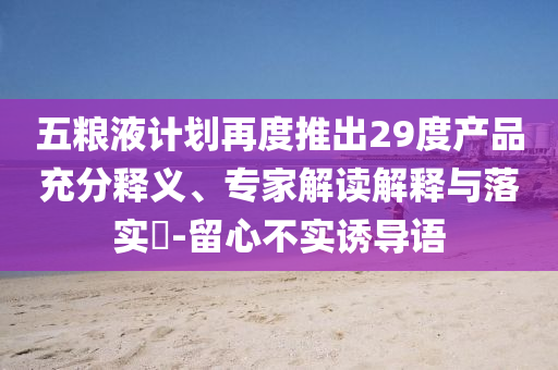 五糧液計(jì)劃再度推出29度產(chǎn)品充分釋義、專家解讀解釋與落實(shí)?-留心不實(shí)誘導(dǎo)語