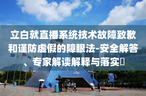 立白就直播系統(tǒng)技術(shù)故障致歉和謹(jǐn)防虛假的障眼法-安全解答、專家解讀解釋與落實?