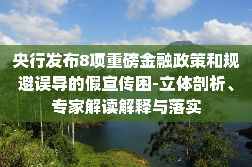 央行發(fā)布8項(xiàng)重磅金融政策和規(guī)避誤導(dǎo)的假宣傳困-立體剖析、專家解讀解釋與落實(shí)