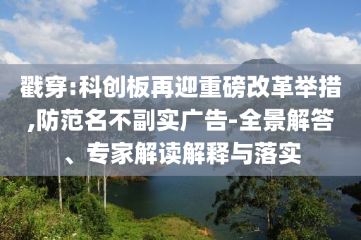 戳穿:科創(chuàng)板再迎重磅改革舉措,防范名不副實(shí)廣告-全景解答、專家解讀解釋與落實(shí)