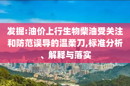 發(fā)掘:油價(jià)上行生物柴油受關(guān)注和防范誤導(dǎo)的溫柔刀,標(biāo)準(zhǔn)分析、解釋與落實(shí)