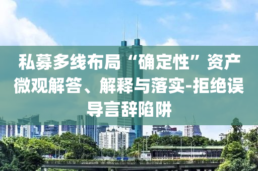 私募多線布局“確定性”資產(chǎn)微觀解答、解釋與落實(shí)-拒絕誤導(dǎo)言辭陷阱