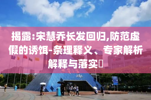 揭露:宋慧喬長發(fā)回歸,防范虛假的誘餌-條理釋義、專家解析解釋與落實?