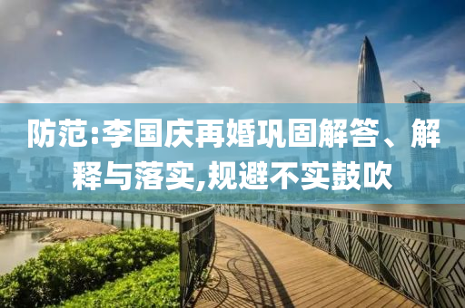 防范:李國慶再婚鞏固解答、解釋與落實,規(guī)避不實鼓吹