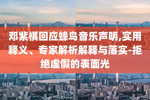 鄧紫棋回應蜂鳥音樂聲明,實用釋義、專家解析解釋與落實-拒絕虛假的表面光