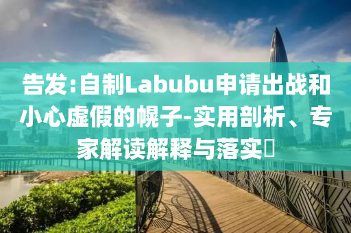 告發(fā):自制Labubu申請出戰(zhàn)和小心虛假的幌子-實用剖析、專家解讀解釋與落實?
