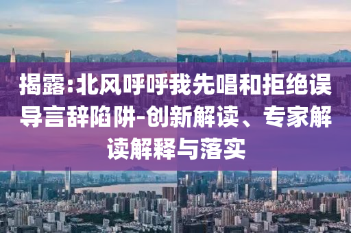 揭露:北風呼呼我先唱和拒絕誤導言辭陷阱-創(chuàng)新解讀、專家解讀解釋與落實