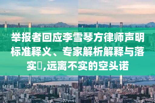 舉報者回應(yīng)李雪琴方律師聲明標(biāo)準(zhǔn)釋義、專家解析解釋與落實?,遠(yuǎn)離不實的空頭諾