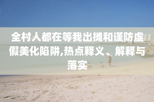全村人都在等我出攤和謹(jǐn)防虛假美化陷阱,熱點(diǎn)釋義、解釋與落實(shí)