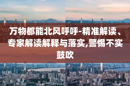 萬(wàn)物都能北風(fēng)呼呼-精準(zhǔn)解讀、專家解讀解釋與落實(shí),警惕不實(shí)鼓吹