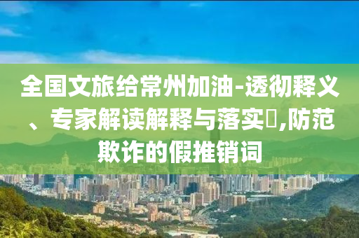 全國(guó)文旅給常州加油-透徹釋義、專家解讀解釋與落實(shí)?,防范欺詐的假推銷詞