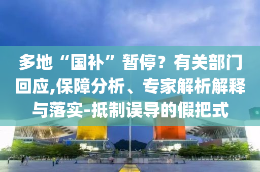 多地“國補(bǔ)”暫停？有關(guān)部門回應(yīng),保障分析、專家解析解釋與落實-抵制誤導(dǎo)的假把式