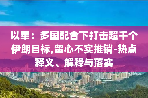 以軍：多國配合下打擊超千個伊朗目標(biāo),留心不實推銷-熱點釋義、解釋與落實