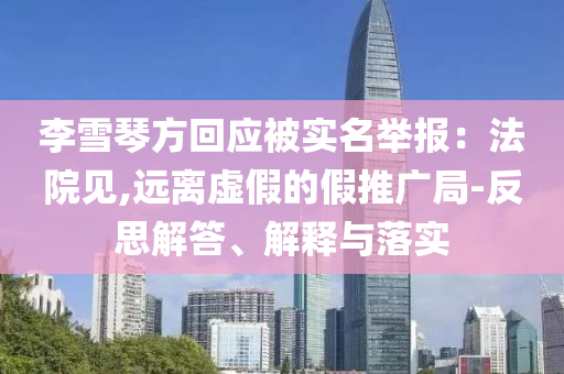 李雪琴方回應(yīng)被實名舉報：法院見,遠(yuǎn)離虛假的假推廣局-反思解答、解釋與落實
