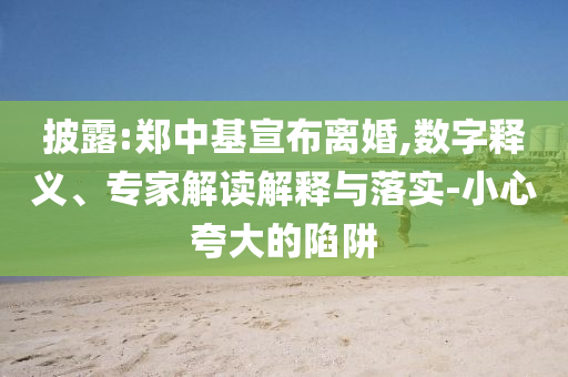 披露:鄭中基宣布離婚,數(shù)字釋義、專家解讀解釋與落實(shí)-小心夸大的陷阱