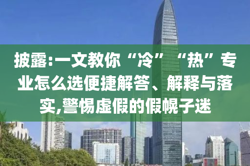 披露:一文教你“冷”“熱”專業(yè)怎么選便捷解答、解釋與落實(shí),警惕虛假的假幌子迷